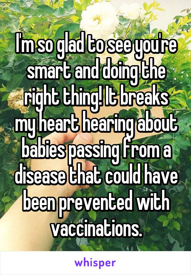 I'm so glad to see you're smart and doing the right thing! It breaks my heart hearing about babies passing from a disease that could have been prevented with vaccinations.