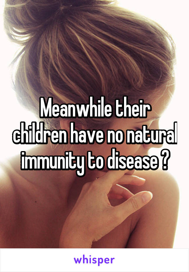 Meanwhile their children have no natural immunity to disease 😂