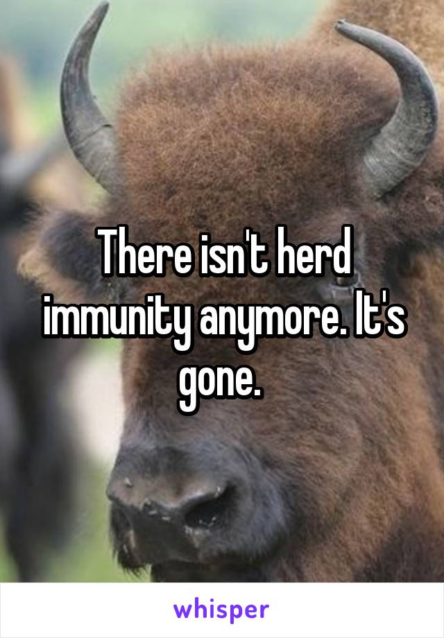 There isn't herd immunity anymore. It's gone. 