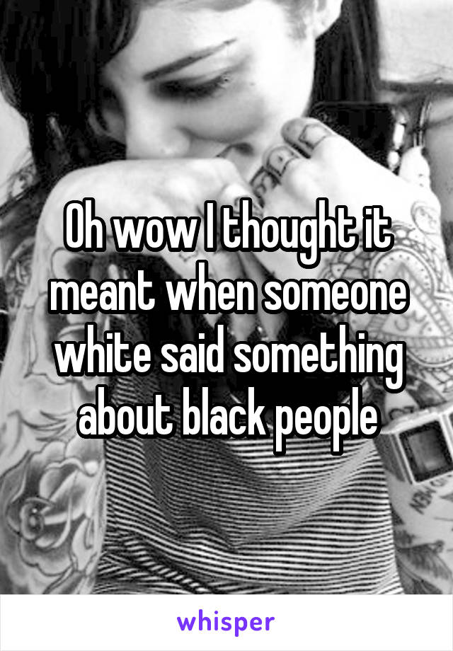 Oh wow I thought it meant when someone white said something about black people