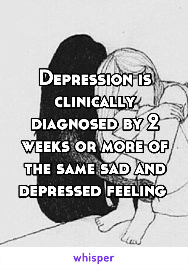 Depression is clinically diagnosed by 2 weeks or more of the same sad and depressed feeling 