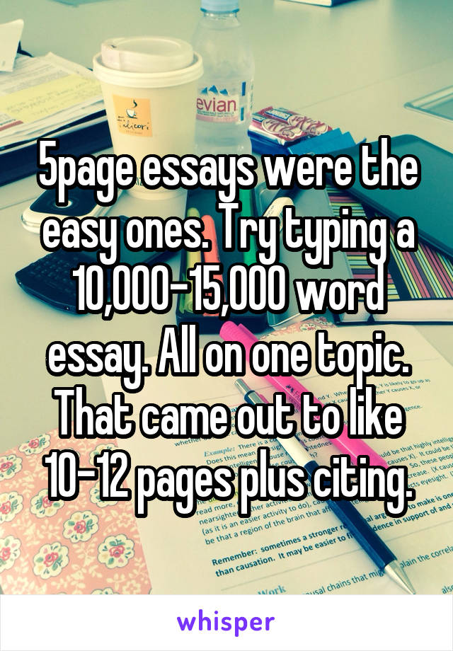 5page essays were the easy ones. Try typing a 10,000-15,000 word essay. All on one topic. That came out to like 10-12 pages plus citing.