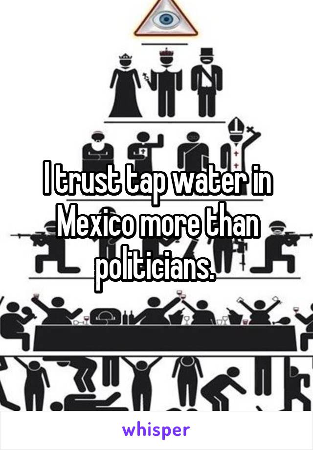 I trust tap water in Mexico more than politicians. 