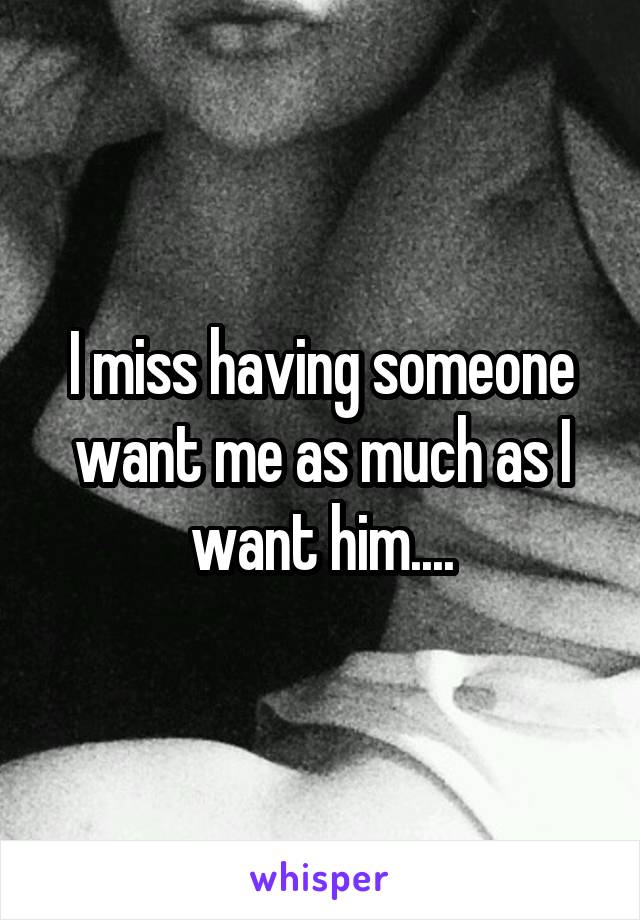 I miss having someone want me as much as I want him....