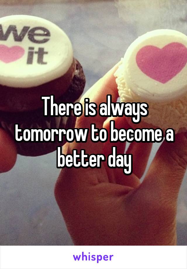 There is always tomorrow to become a better day