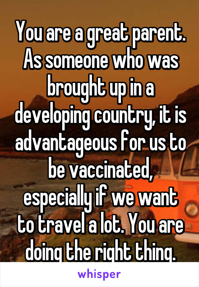 You are a great parent. As someone who was brought up in a developing country, it is advantageous for us to be vaccinated, especially if we want to travel a lot. You are doing the right thing.