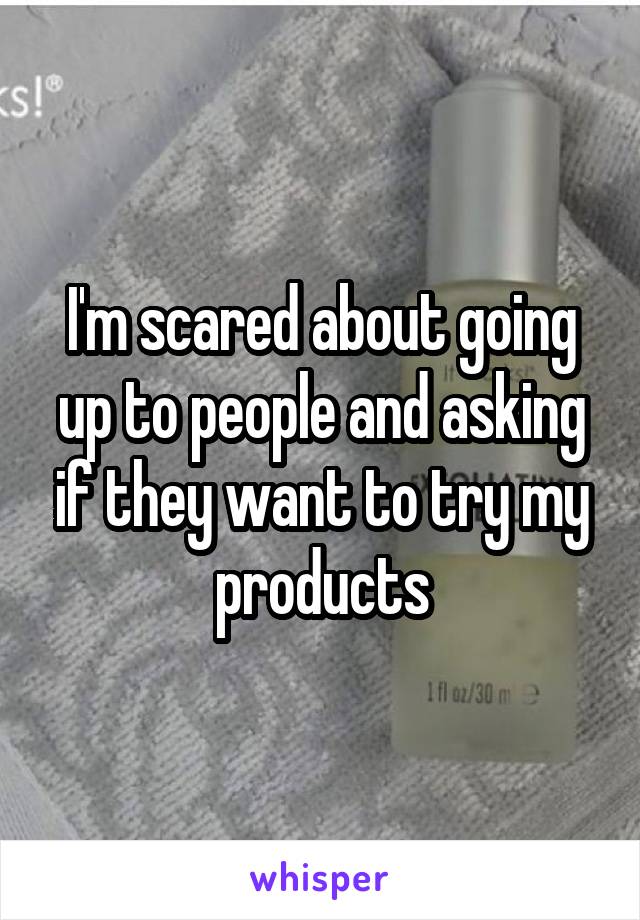 I'm scared about going up to people and asking if they want to try my products