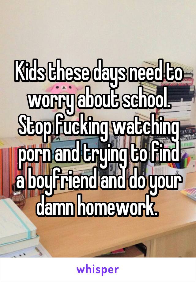 Kids these days need to worry about school. Stop fucking watching porn and trying to find a boyfriend and do your damn homework. 