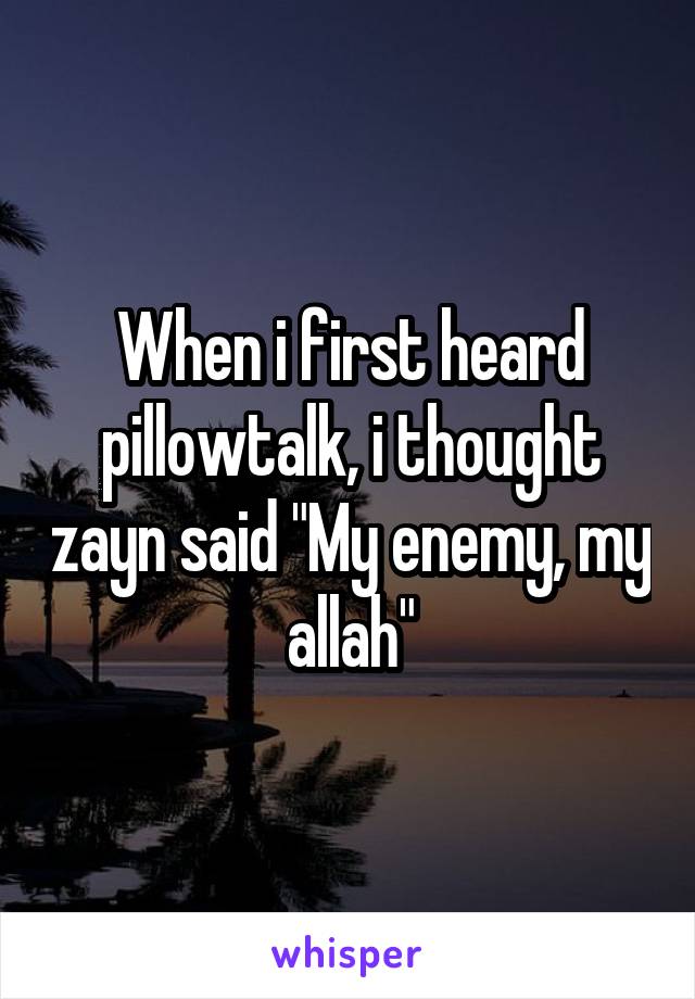 When i first heard pillowtalk, i thought zayn said "My enemy, my allah"