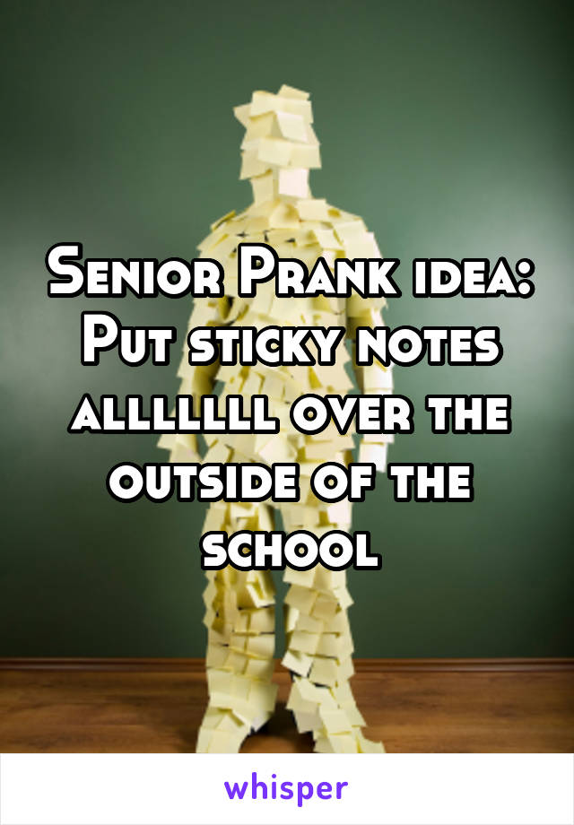 Senior Prank idea:
Put sticky notes alllllll over the outside of the school