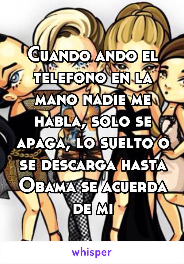 Cuando ando el telefono en la mano nadie me habla, solo se apaga, lo suelto o se descarga hasta Obama se acuerda de mi