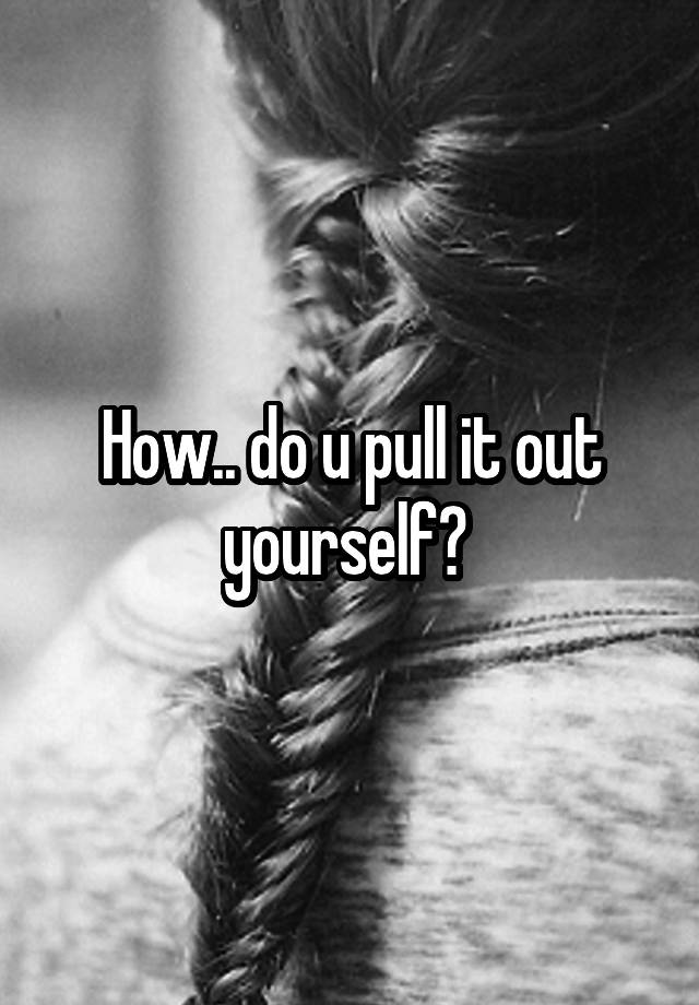 how-do-u-pull-it-out-yourself