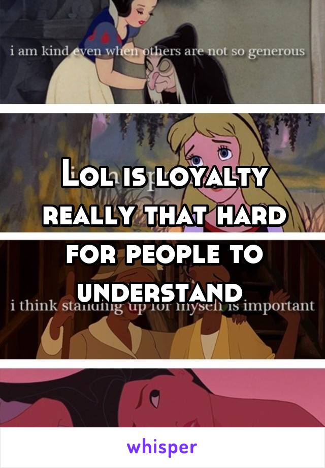 Lol is loyalty really that hard for people to understand 