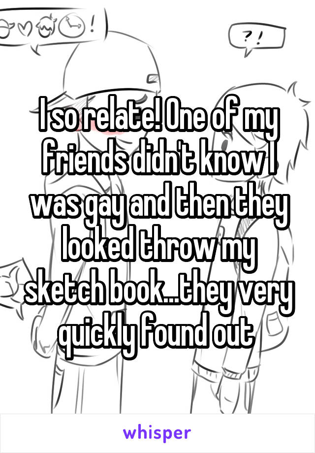 I so relate! One of my friends didn't know I was gay and then they looked throw my sketch book...they very quickly found out 