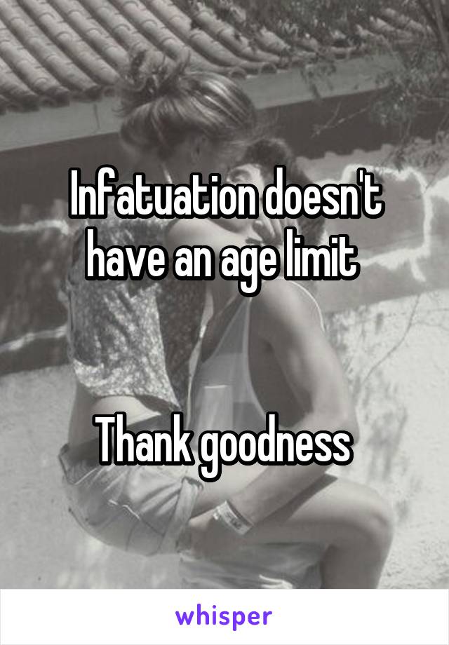 Infatuation doesn't have an age limit 


Thank goodness 