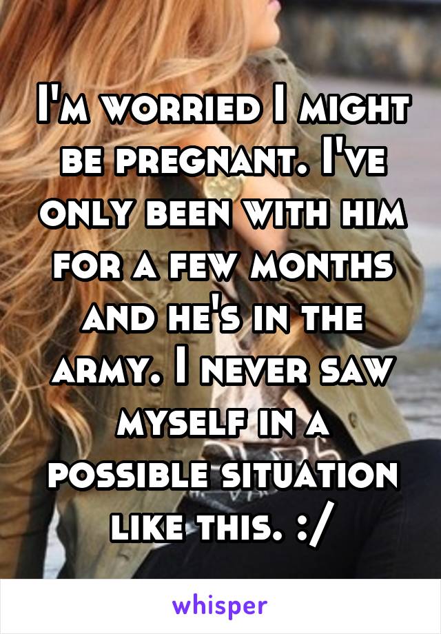 I'm worried I might be pregnant. I've only been with him for a few months and he's in the army. I never saw myself in a possible situation like this. :/