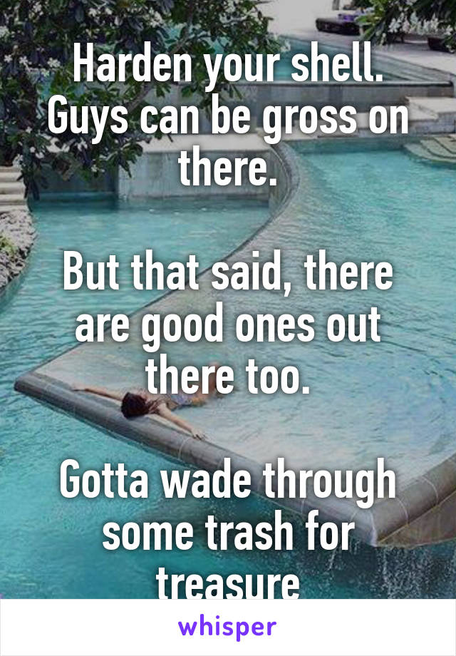 Harden your shell. Guys can be gross on there.

But that said, there are good ones out there too.

Gotta wade through some trash for treasure