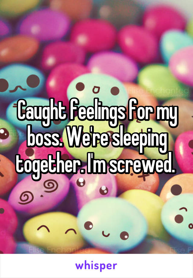 Caught feelings for my boss. We're sleeping together. I'm screwed. 