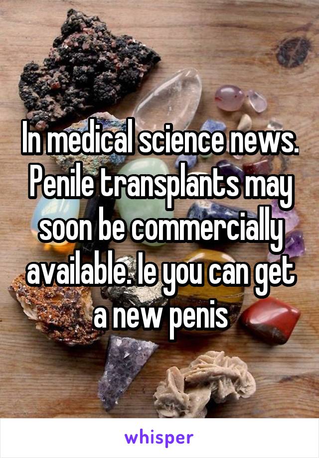 In medical science news. Penile transplants may soon be commercially available. Ie you can get a new penis