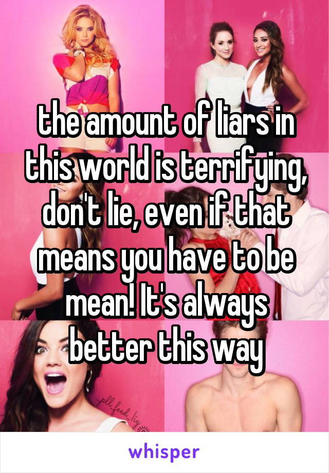 the amount of liars in this world is terrifying, don't lie, even if that means you have to be mean! It's always better this way