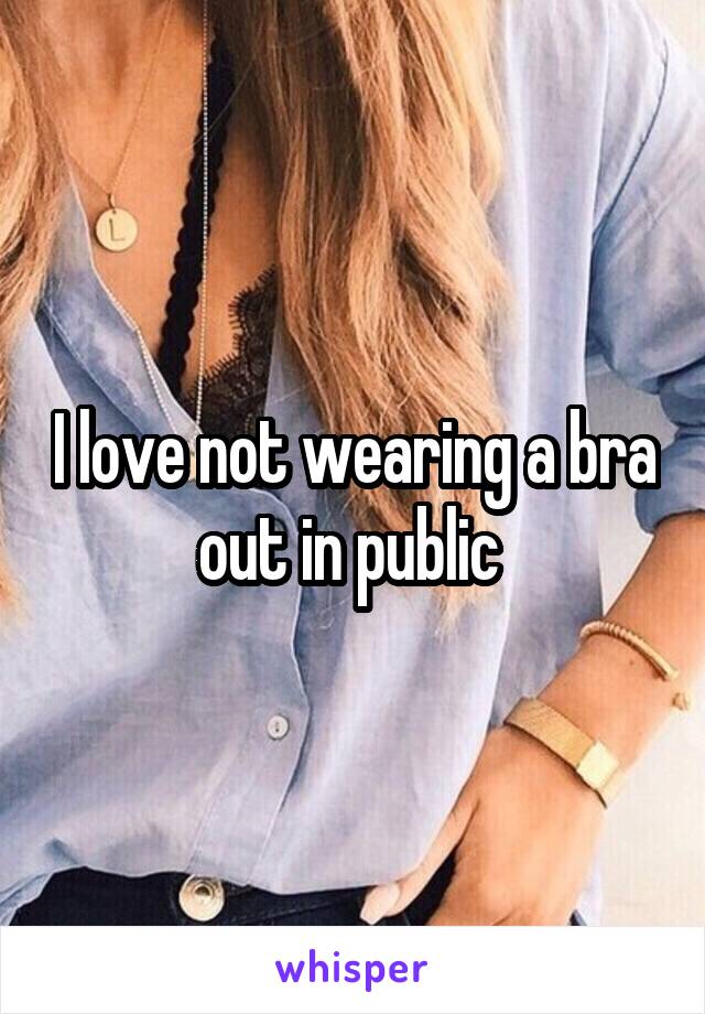 I love not wearing a bra out in public 