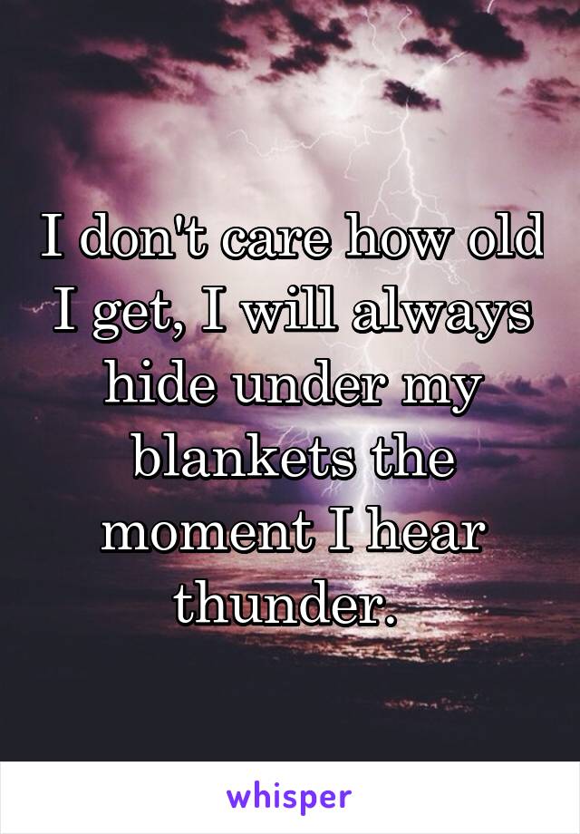 I don't care how old I get, I will always hide under my blankets the moment I hear thunder. 