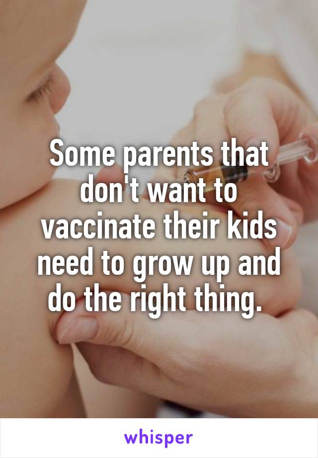 Some parents that don't want to vaccinate their kids need to grow up and do the right thing. 