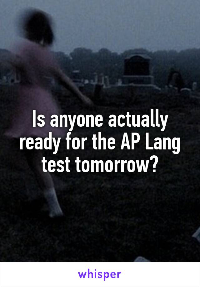 Is anyone actually ready for the AP Lang test tomorrow?