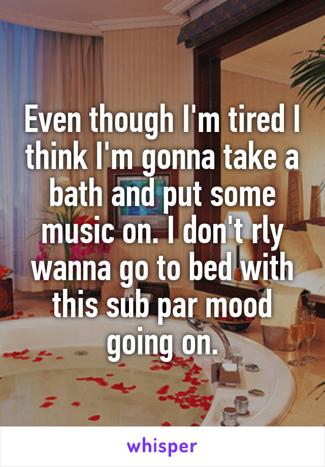 Even though I'm tired I think I'm gonna take a bath and put some music on. I don't rly wanna go to bed with this sub par mood going on.