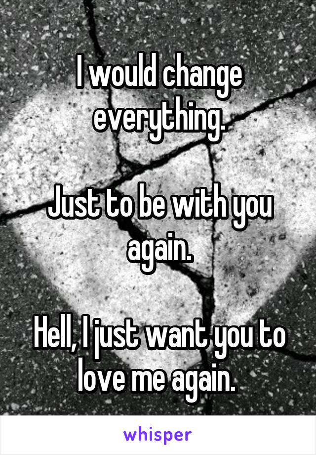 I would change everything.

Just to be with you again.

Hell, I just want you to love me again. 