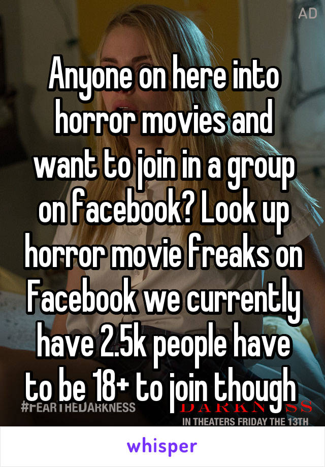 Anyone on here into horror movies and want to join in a group on facebook? Look up horror movie freaks on Facebook we currently have 2.5k people have to be 18+ to join though 