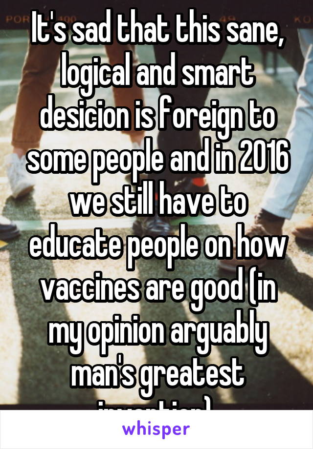 It's sad that this sane, logical and smart desicion is foreign to some people and in 2016 we still have to educate people on how vaccines are good (in my opinion arguably man's greatest invention).