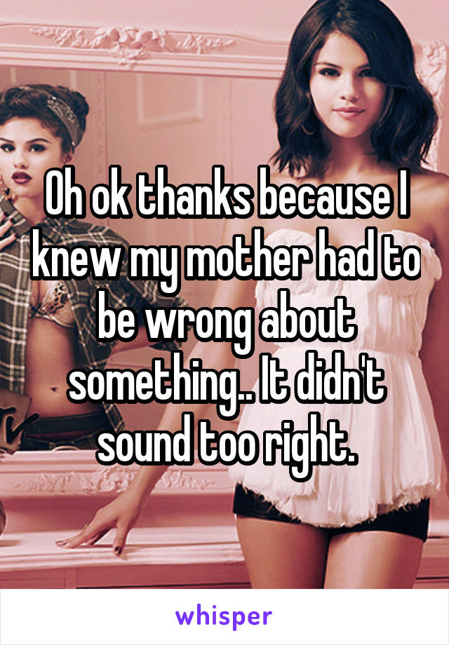 Oh ok thanks because I knew my mother had to be wrong about something.. It didn't sound too right.