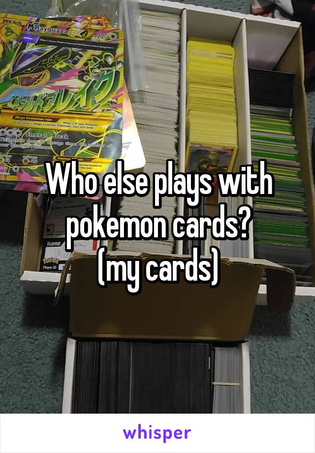 Who else plays with pokemon cards?
(my cards)