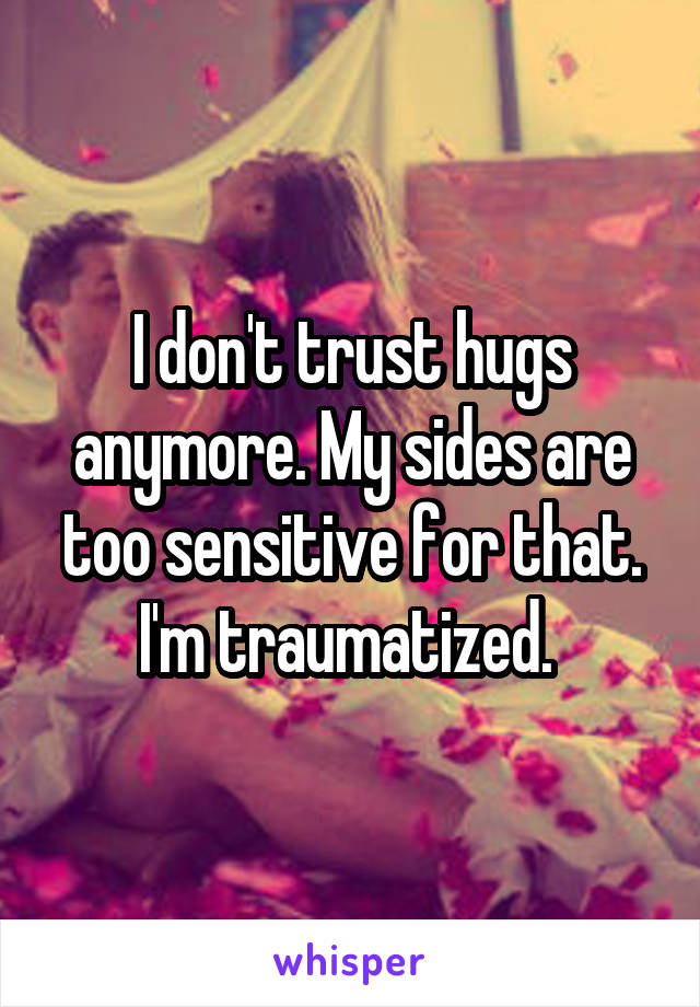 I don't trust hugs anymore. My sides are too sensitive for that. I'm traumatized. 