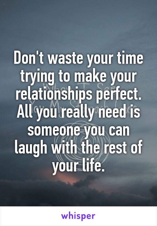 Don't waste your time trying to make your relationships perfect. All you really need is someone you can laugh with the rest of your life.