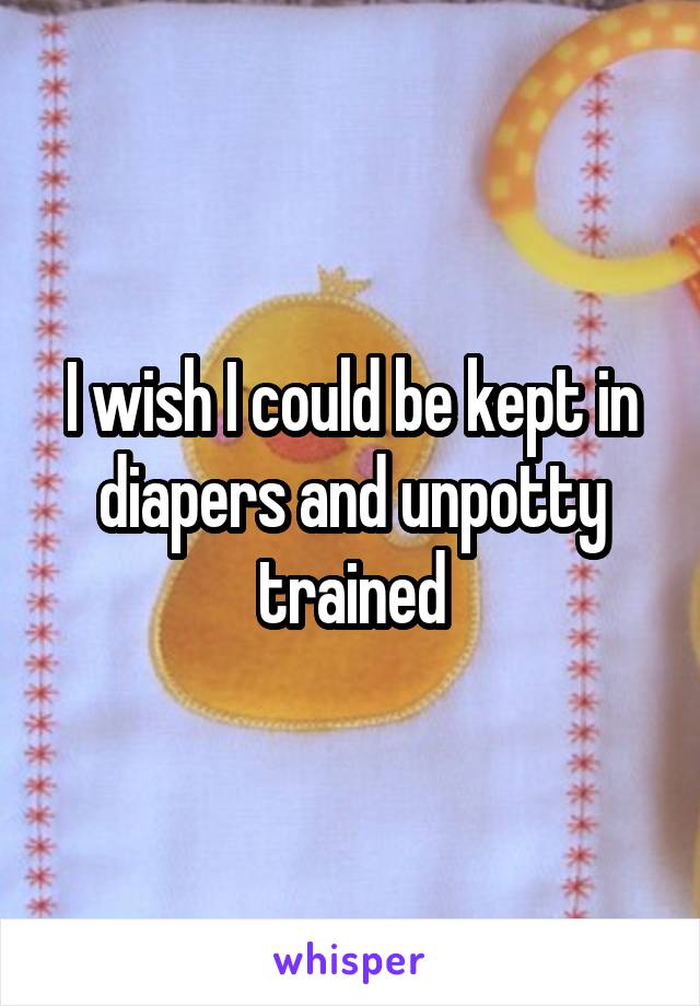 I wish I could be kept in diapers and unpotty trained