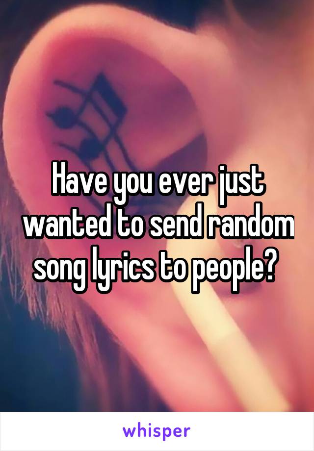 Have you ever just wanted to send random song lyrics to people? 