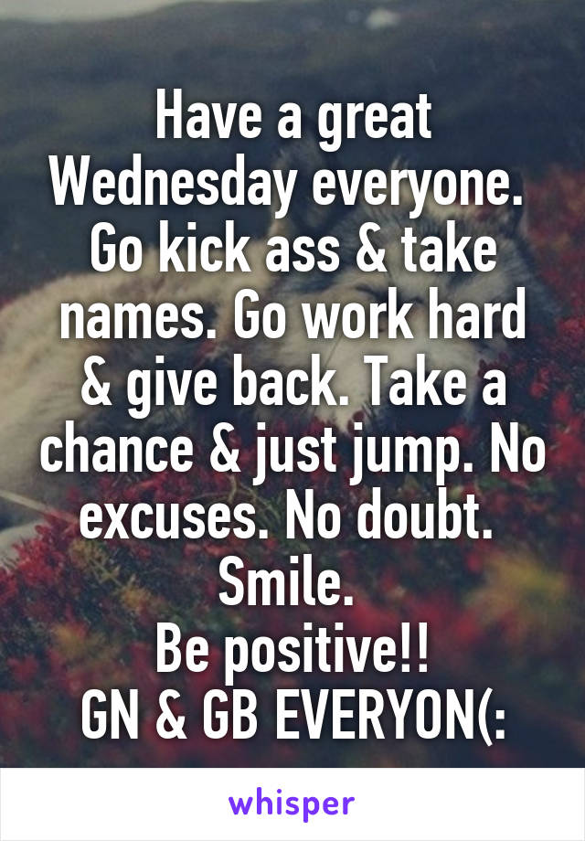 Have a great Wednesday everyone. 
Go kick ass & take names. Go work hard & give back. Take a chance & just jump. No excuses. No doubt. 
Smile. 
Be positive!!
GN & GB EVERYON(: