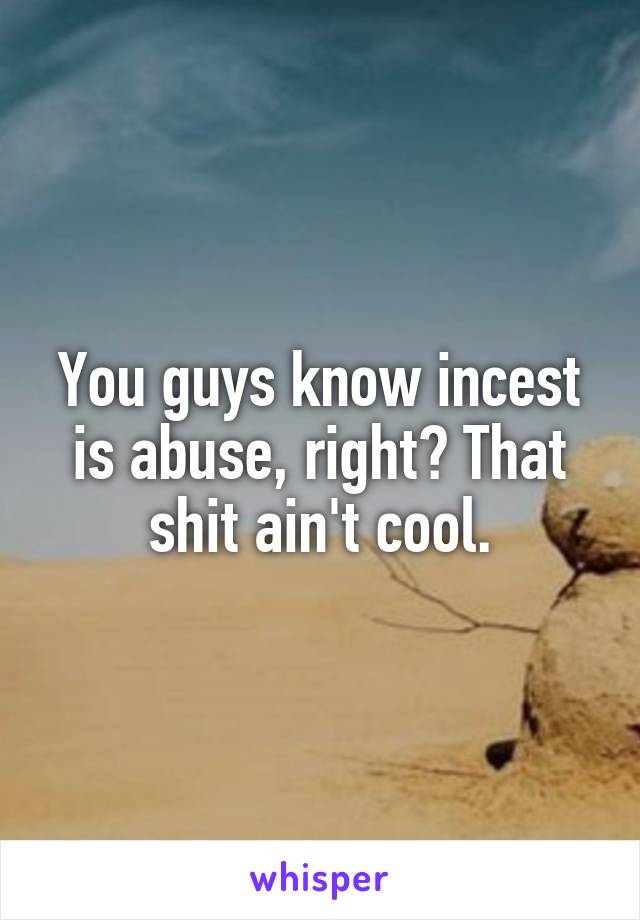 You guys know incest is abuse, right? That shit ain't cool.