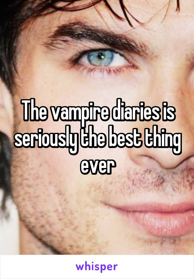 The vampire diaries is seriously the best thing ever