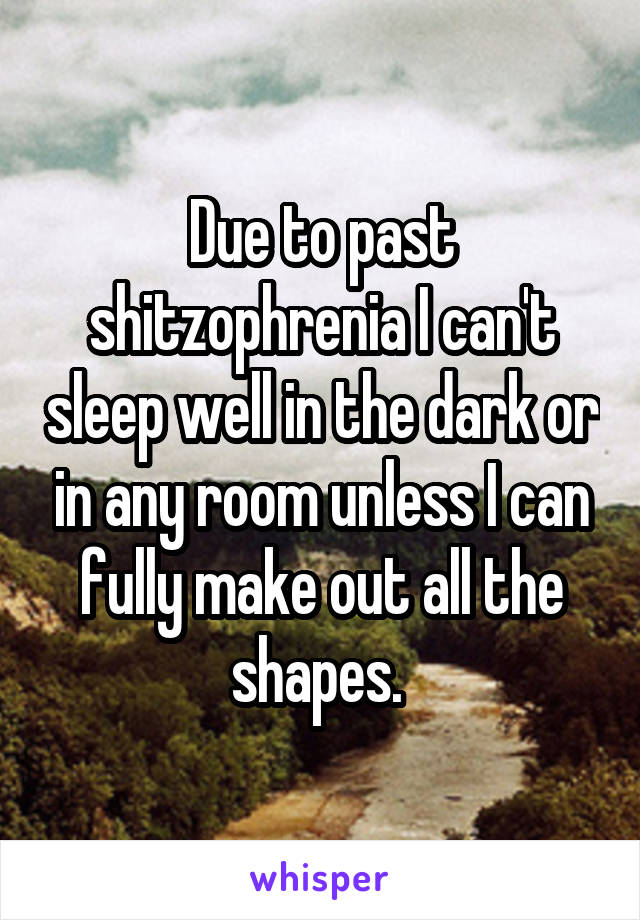 Due to past shitzophrenia I can't sleep well in the dark or in any room unless I can fully make out all the shapes. 