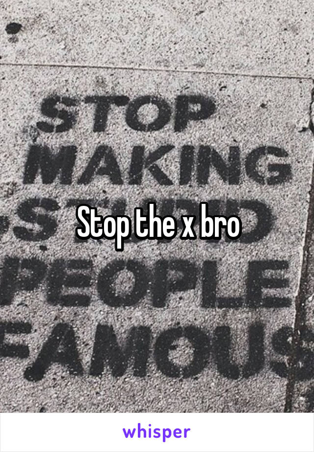 Stop the x bro