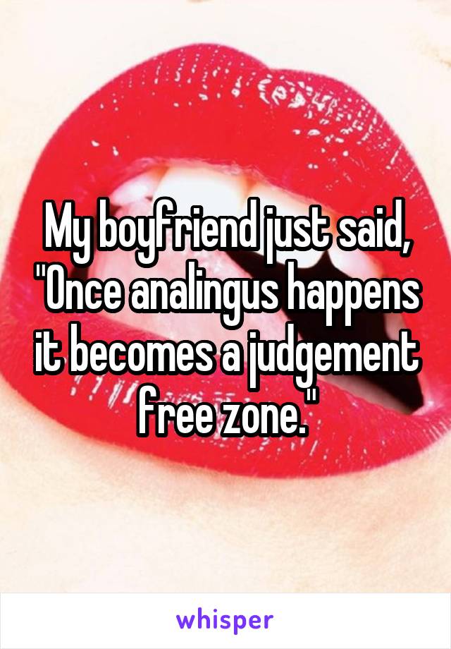 My boyfriend just said, "Once analingus happens it becomes a judgement free zone."