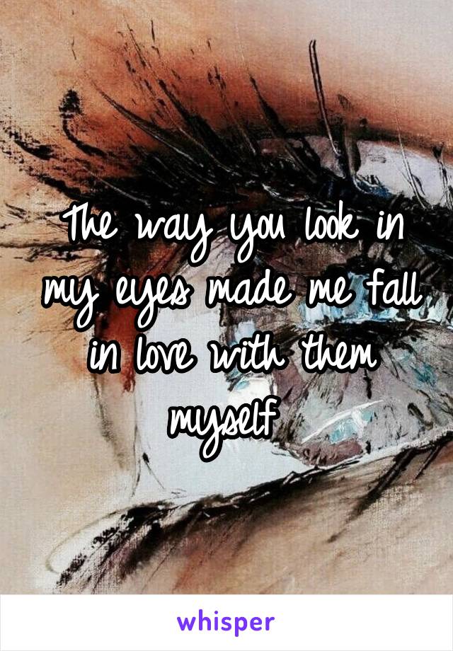 The way you look in my eyes made me fall in love with them myself 