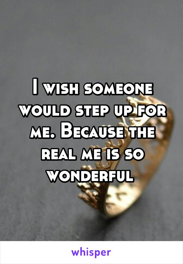 I wish someone would step up for me. Because the real me is so wonderful 