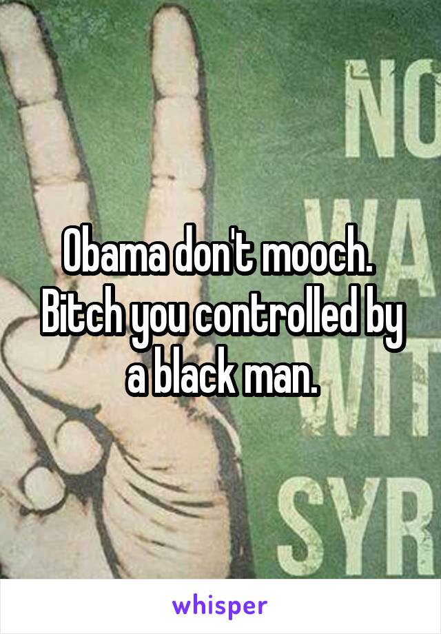 Obama don't mooch. 
Bitch you controlled by a black man.