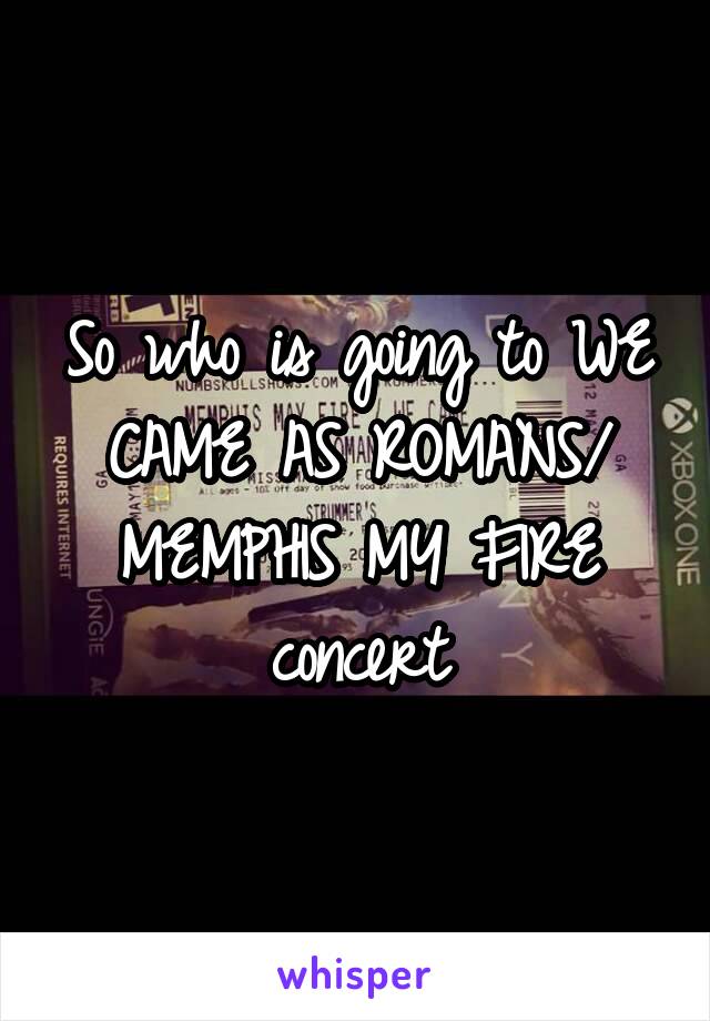 So who is going to WE CAME AS ROMANS/ MEMPHIS MY FIRE concert