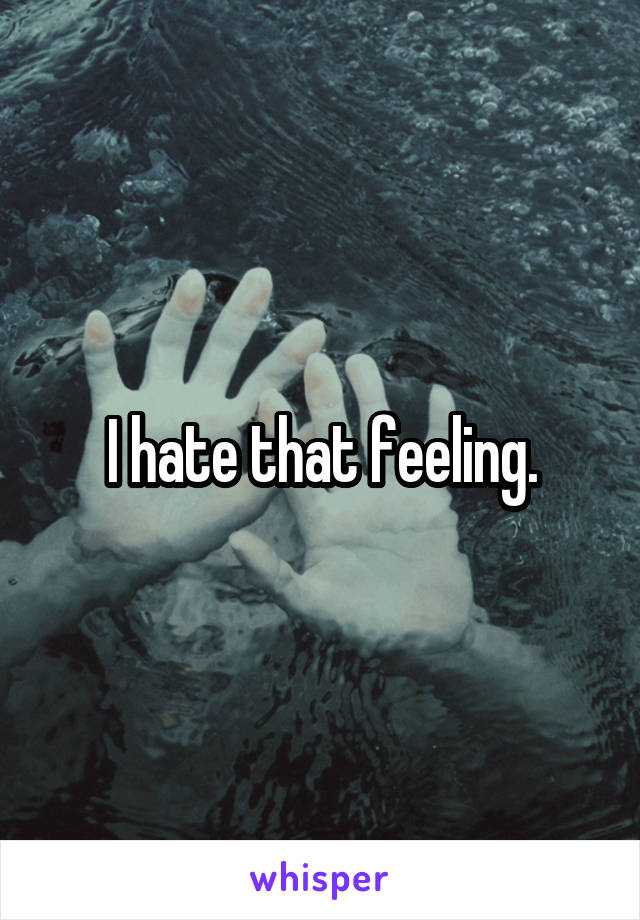 I hate that feeling.