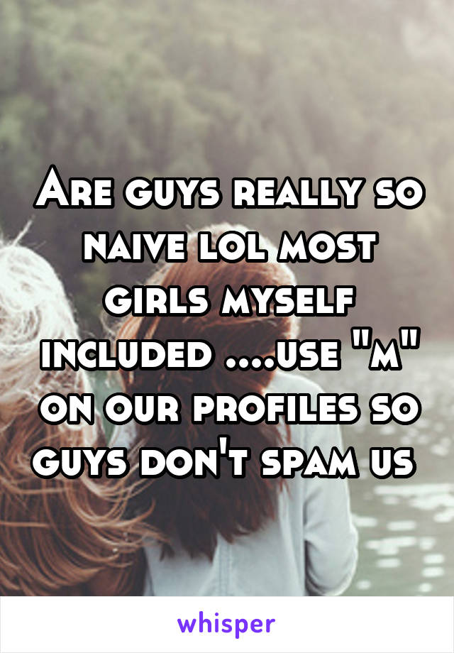 Are guys really so naive lol most girls myself included ....use "m" on our profiles so guys don't spam us 